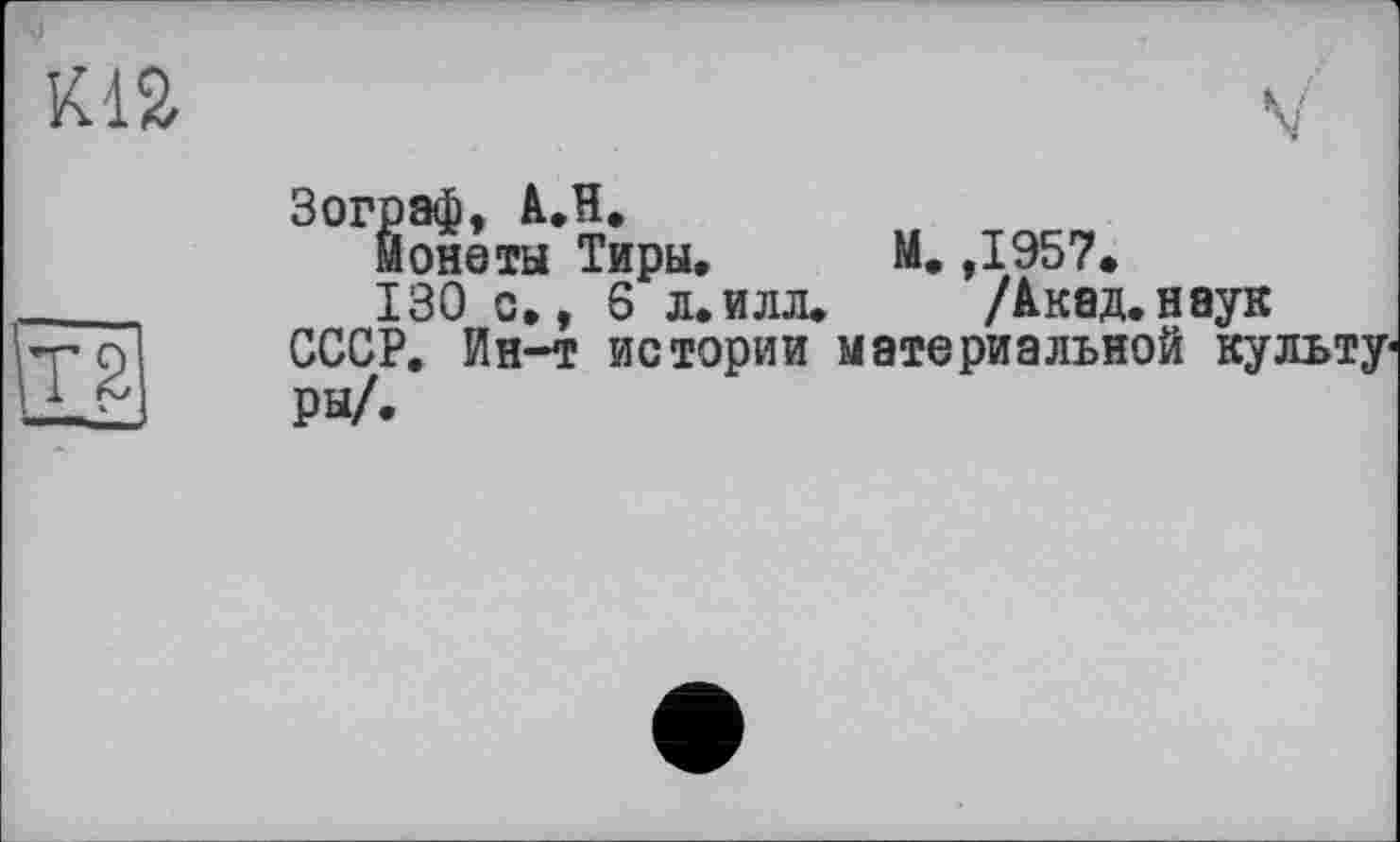 ﻿м
Т2
Зограф, à.H.
монеты Тиры, М. ,1957.
130 с,, 6 л.илл. /Акад.наук СССР. Ин-т истории материальной культуры/.